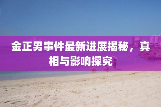 金正男事件最新進展揭秘，真相與影響探究