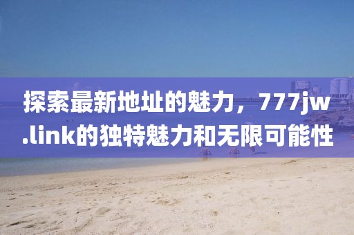 探索最新地址的魅力，777jw.link的獨(dú)特魅力和無(wú)限可能性