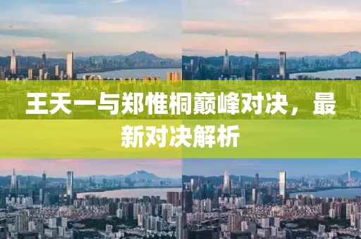 王天一與鄭惟桐巔峰對決，最新對決解析