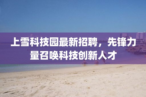 上雪科技園最新招聘，先鋒力量召喚科技創(chuàng)新人才