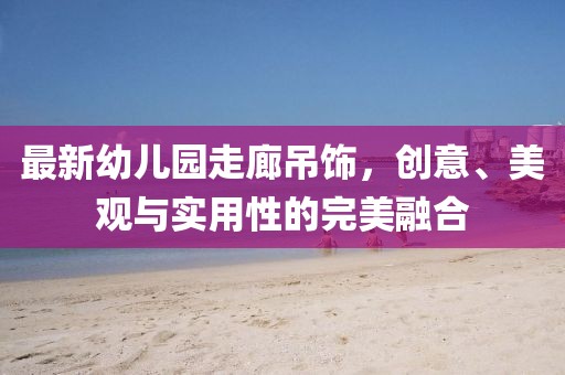 最新幼兒園走廊吊飾，創(chuàng)意、美觀與實(shí)用性的完美融合