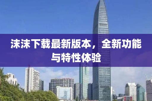 沫沫下載最新版本，全新功能與特性體驗(yàn)