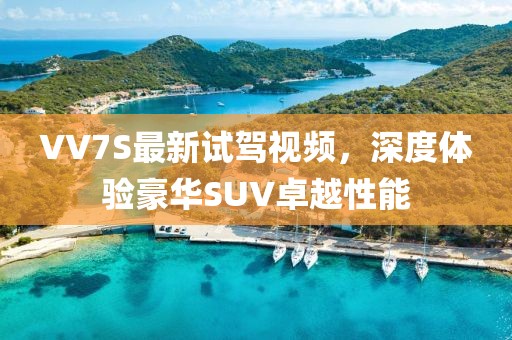VV7S最新試駕視頻，深度體驗(yàn)豪華SUV卓越性能