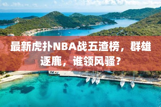 最新虎撲NBA戰(zhàn)五渣榜，群雄逐鹿，誰領風騷？