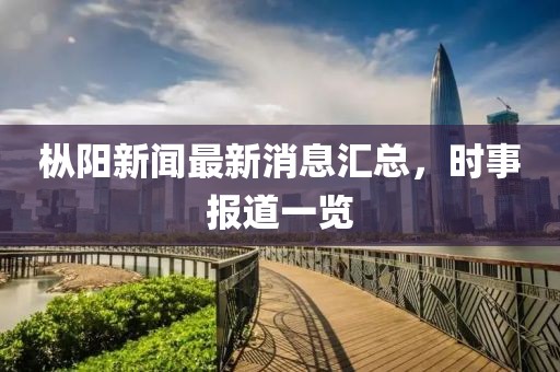 樅陽(yáng)新聞最新消息匯總，時(shí)事報(bào)道一覽