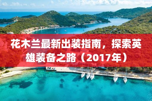 花木蘭最新出裝指南，探索英雄裝備之路（2017年）