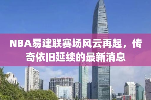 NBA易建聯(lián)賽場風(fēng)云再起，傳奇依舊延續(xù)的最新消息
