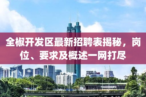全椒開發(fā)區(qū)最新招聘表揭秘，崗位、要求及概述一網(wǎng)打盡