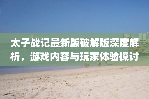 太子戰(zhàn)記最新版破解版深度解析，游戲內(nèi)容與玩家體驗(yàn)探討