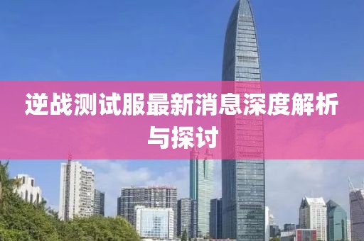 逆戰(zhàn)測試服最新消息深度解析與探討