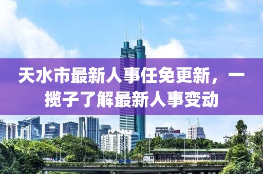 天水市最新人事任免更新，一攬子了解最新人事變動