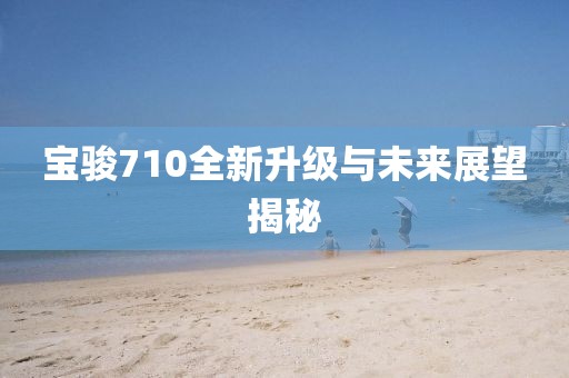 寶駿710全新升級與未來展望揭秘