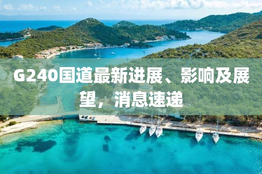 G240國(guó)道最新進(jìn)展、影響及展望，消息速遞