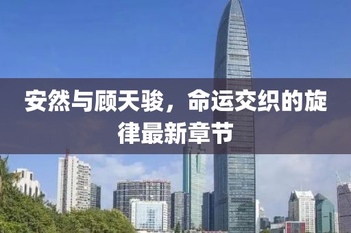 安然與顧天駿，命運(yùn)交織的旋律最新章節(jié)