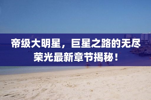 帝級大明星，巨星之路的無盡榮光最新章節(jié)揭秘！