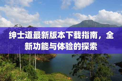 紳士道最新版本下載指南，全新功能與體驗的探索