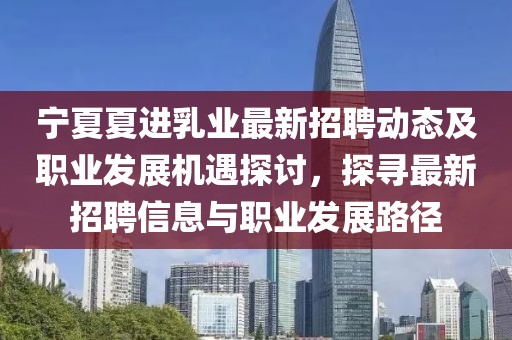 寧夏夏進(jìn)乳業(yè)最新招聘動(dòng)態(tài)及職業(yè)發(fā)展機(jī)遇探討，探尋最新招聘信息與職業(yè)發(fā)展路徑