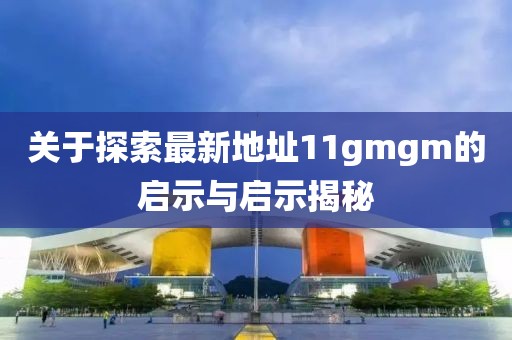 關(guān)于探索最新地址11gmgm的啟示與啟示揭秘