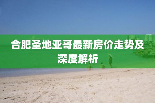 合肥圣地亞哥最新房價走勢及深度解析