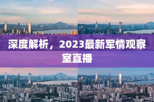 深度解析，2023最新軍情觀察室直播