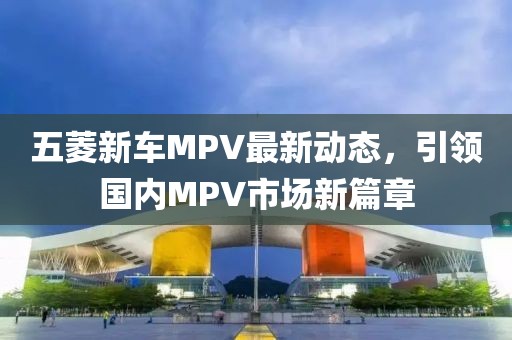 五菱新車MPV最新動態(tài)，引領(lǐng)國內(nèi)MPV市場新篇章