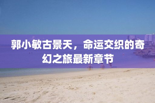 郭小敏古景天，命運(yùn)交織的奇幻之旅最新章節(jié)