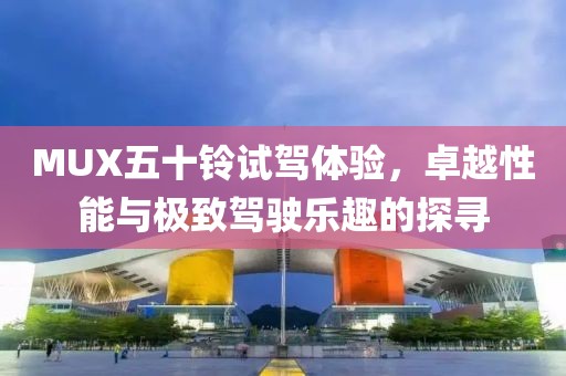 MUX五十鈴試駕體驗(yàn)，卓越性能與極致駕駛樂(lè)趣的探尋