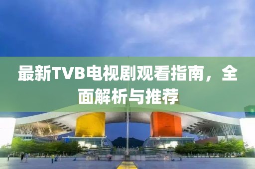 最新TVB電視劇觀看指南，全面解析與推薦