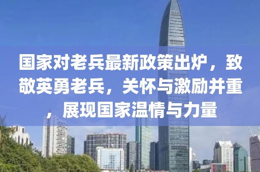 國家對(duì)老兵最新政策出爐，致敬英勇老兵，關(guān)懷與激勵(lì)并重，展現(xiàn)國家溫情與力量