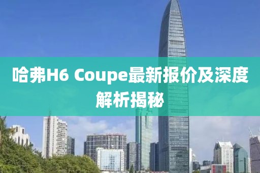 哈弗H6 Coupe最新報價及深度解析揭秘