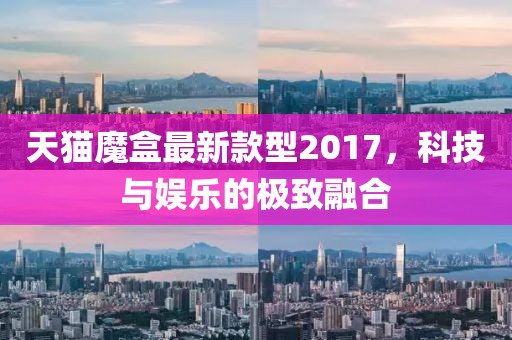 天貓魔盒最新款型2017，科技與娛樂(lè)的極致融合