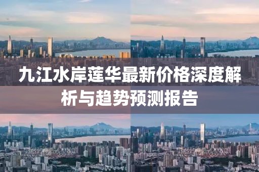 九江水岸蓮華最新價(jià)格深度解析與趨勢(shì)預(yù)測(cè)報(bào)告