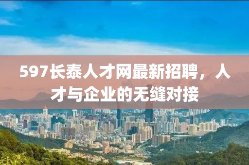 597長(zhǎng)泰人才網(wǎng)最新招聘，人才與企業(yè)的無(wú)縫對(duì)接