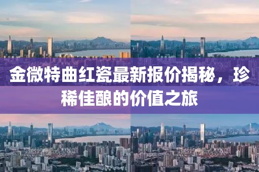 金微特曲紅瓷最新報價揭秘，珍稀佳釀的價值之旅