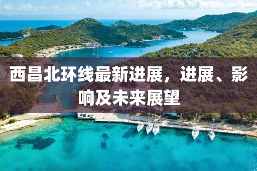 西昌北環(huán)線最新進展，進展、影響及未來展望