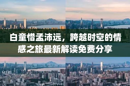 白童惜孟沛遠(yuǎn)，跨越時空的情感之旅最新解讀免費(fèi)分享