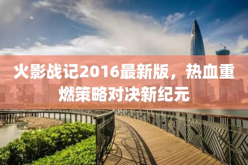 火影戰(zhàn)記2016最新版，熱血重燃策略對決新紀(jì)元