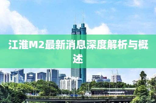 江淮M2最新消息深度解析與概述