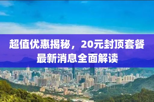 超值優(yōu)惠揭秘，20元封頂套餐最新消息全面解讀