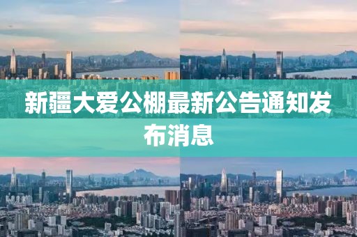 新疆大愛公棚最新公告通知發(fā)布消息