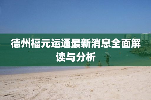 德州福元運通最新消息全面解讀與分析