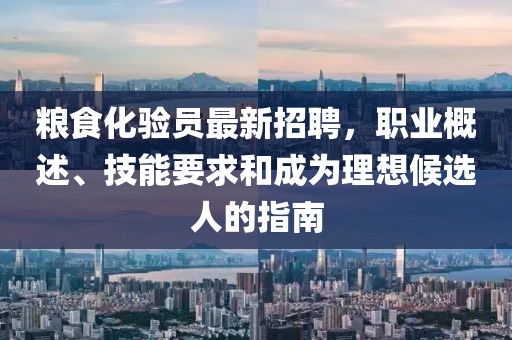 糧食化驗員最新招聘，職業(yè)概述、技能要求和成為理想候選人的指南
