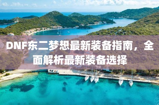 DNF東二夢(mèng)想最新裝備指南，全面解析最新裝備選擇