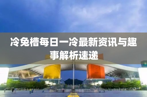冷兔槽每日一冷最新資訊與趣事解析速遞