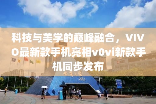 科技與美學的巔峰融合，VIVO最新款手機亮相v0vi新款手機同步發(fā)布