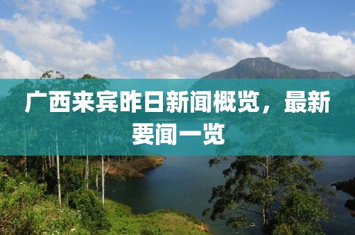 廣西來賓昨日新聞概覽，最新要聞一覽