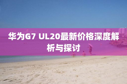 華為G7 UL20最新價(jià)格深度解析與探討