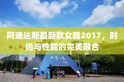 阿迪達(dá)斯最新款女鞋2017，時(shí)尚與性能的完美融合