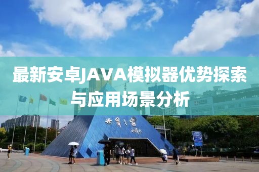 最新安卓JAVA模擬器優(yōu)勢探索與應(yīng)用場景分析