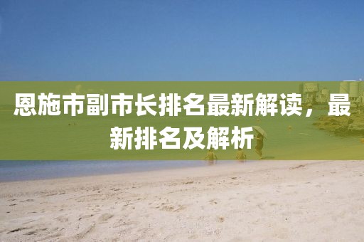 恩施市副市長排名最新解讀，最新排名及解析